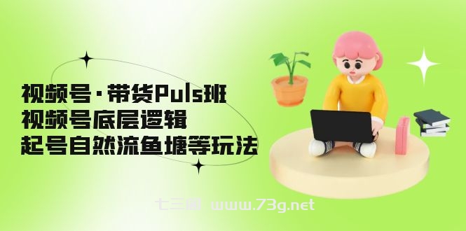 视频号·带货Puls班，视频号底层逻辑，起号自然流鱼塘等玩法-七三阁