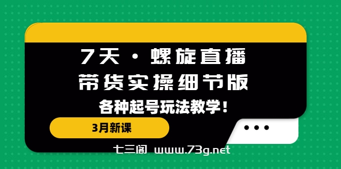 7天·螺旋直播·带货实操细节版：3月新课，各种起号玩法教学！-七三阁