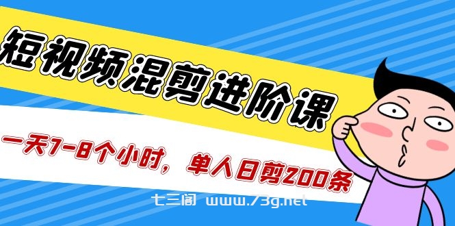 短视频混剪/进阶课，一天7-8个小时，单人日剪200条实战攻略教学-七三阁