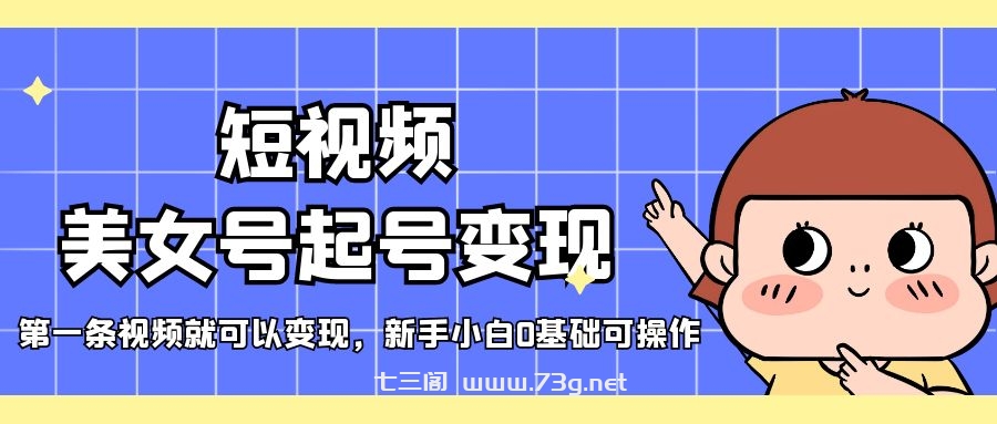 短视频美女号起号变现，第一条视频就可以变现，新手小白0基础可操作-七三阁