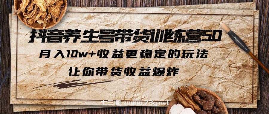 抖音养生号带货·训练营5.0，月入10w+收益更稳定的玩法，让你带货收益爆炸-七三阁