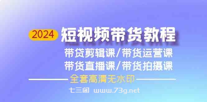 （9929期）2024短视频带货教程，剪辑课+运营课+直播课+拍摄课（全套高清无水印）-七三阁