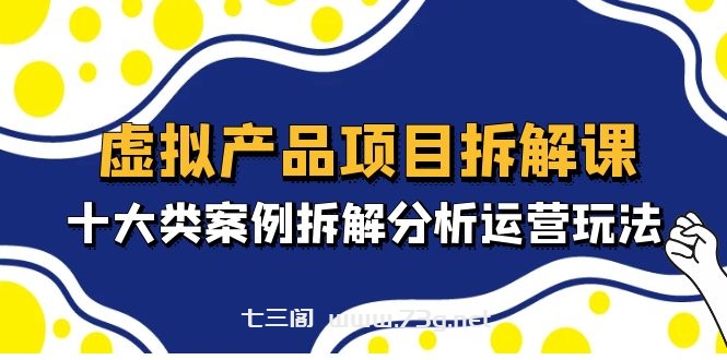 虚拟产品项目拆解课，十大类案例拆解分析运营玩法（11节课）-七三阁