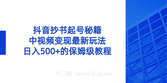 抖音抄书起号秘籍，中视频变现最新玩法，日入500+的保姆级教程！-七三阁