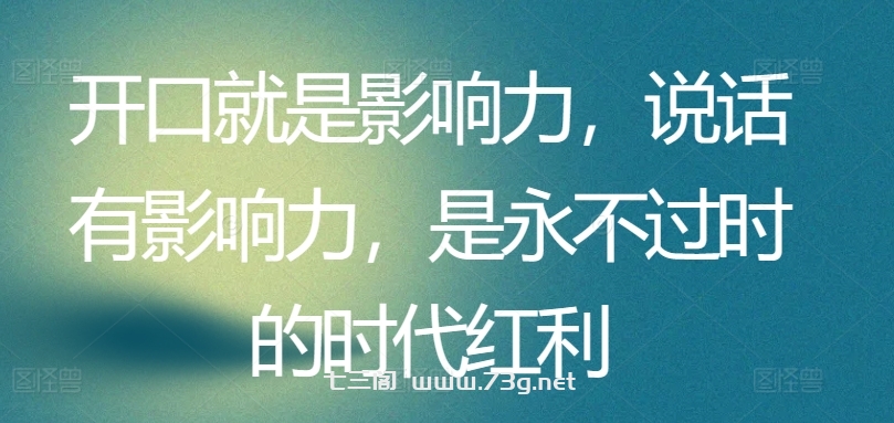 开口就是影响力，说话有影响力，是永不过时的时代红利-七三阁