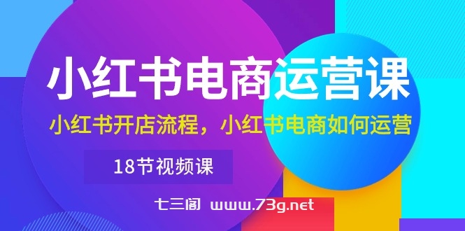 （10429期）小红书·电商运营课：小红书开店流程，小红书电商如何运营（18节视频课）-七三阁