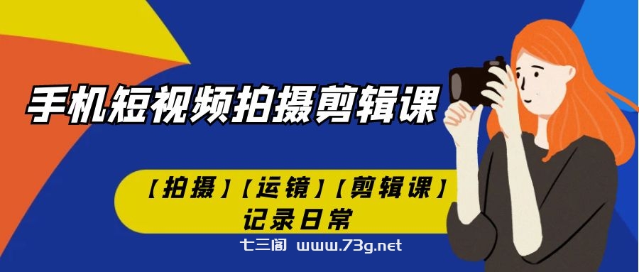 手机短视频-拍摄剪辑课【拍摄】【运镜】【剪辑课】记录日常！-七三阁