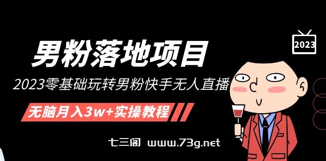 【男粉落地项目】2023零基础玩转男粉快手无人直播，无脑月入3w+实操教程！-七三阁