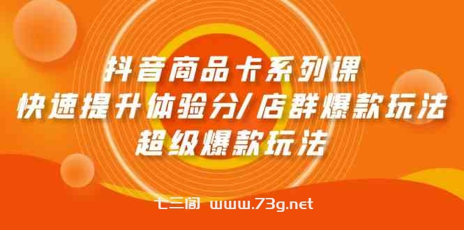 （9988期）抖音商品卡系列课：快速提升体验分/店群爆款玩法/超级爆款玩法-七三阁