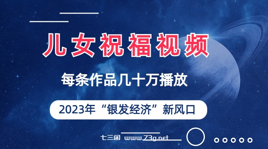 儿女祝福视频彻底爆火，一条作品几十万播放，2023年一定要抓住的新风口-七三阁