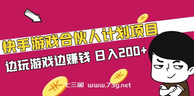 快手游戏合伙人计划项目，边玩游戏边赚钱，日入200+【视频课程】-七三阁