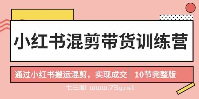 小红书混剪带货训练营，通过小红书搬运混剪实现成交（完结）-七三阁