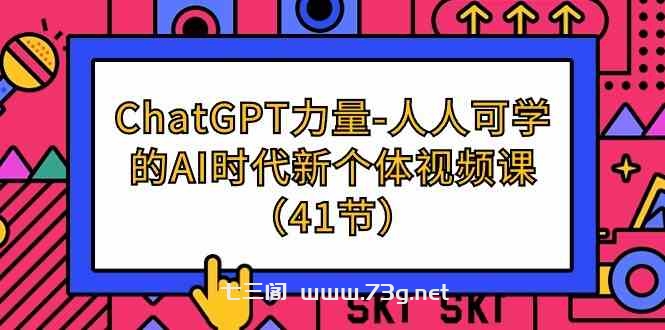 ChatGPT力量-人人可学的AI时代新个体视频课（41节）-七三阁