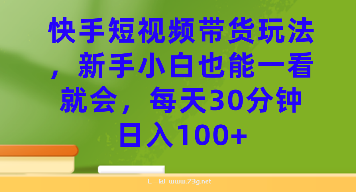 快手短视频带货玩法，新手小白也能一看就会，每天30分钟日入100+-七三阁