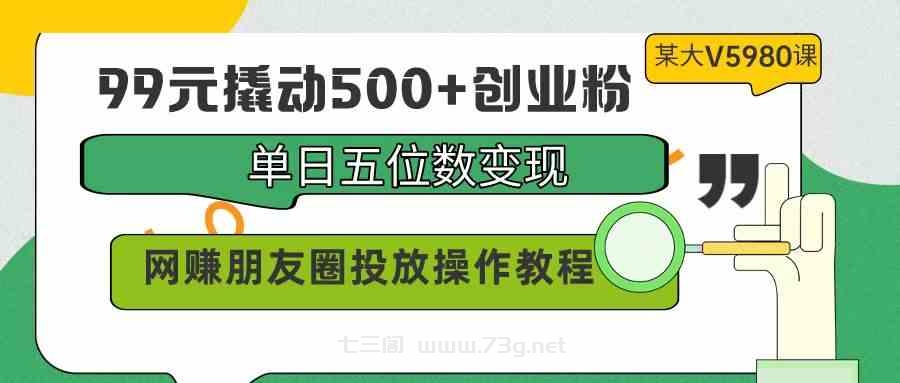 （9534期）99元撬动500+创业粉，单日五位数变现，网赚朋友圈投放操作教程价值5980！-七三阁