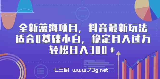 （9242期）全新蓝海项目，抖音最新玩法，适合0基础小白，稳定月入过万，轻松日入300＋-七三阁