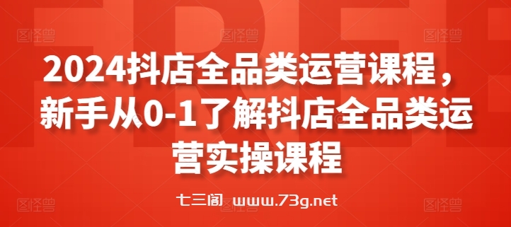 2024抖店全品类运营课程，新手从0-1了解抖店全品类运营实操课程-七三阁