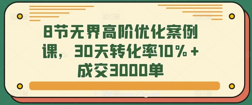 8节无界高阶优化案例课，30天转化率10%+成交3000单-七三阁