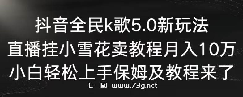 抖音全民k歌5.0新玩法，直播挂小雪花卖教程月入10万，小白轻松上手，保姆及教程来了-七三阁