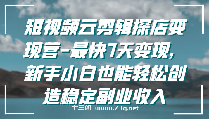 短视频云剪辑探店变现营-最快7天变现，新手小白也能轻松创造稳定副业收入-七三阁