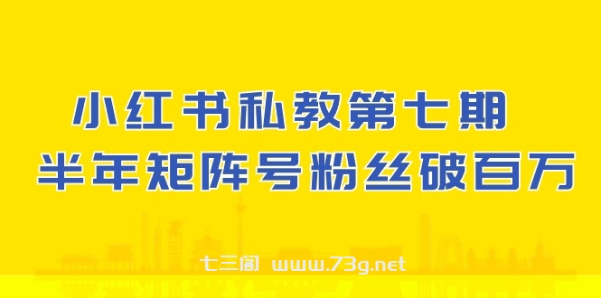 小红书私教第七期，小红书90天涨粉18w，1周涨粉破万 半年矩阵号粉丝破百万-七三阁