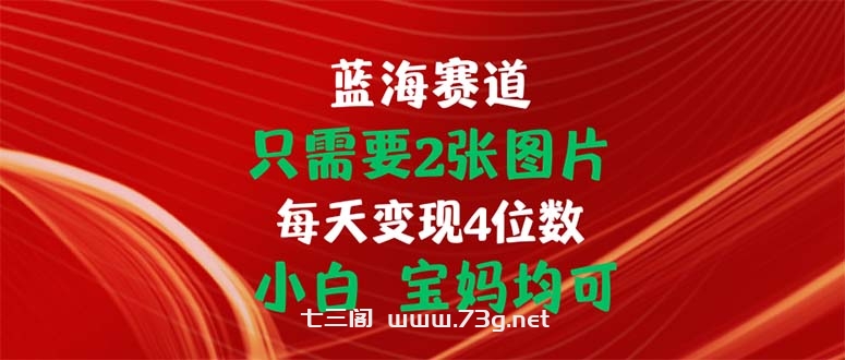 只需要2张图片 每天变现4位数 小白 宝妈均可-七三阁