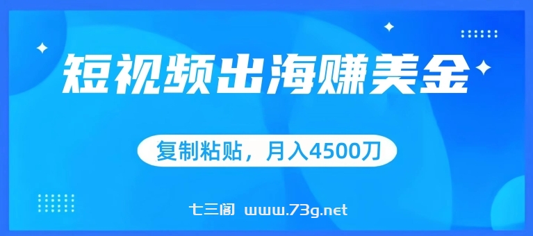 短视频出海赚美金，复制粘贴批量操作，小白轻松掌握，月入4500美刀-七三阁