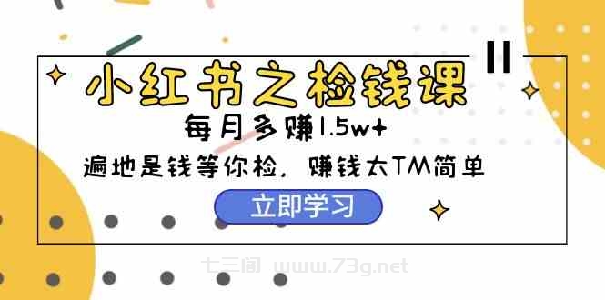 （9890期）小红书之检钱课：从0开始实测每月多赚1.5w起步，赚钱真的太简单了（98节）-七三阁