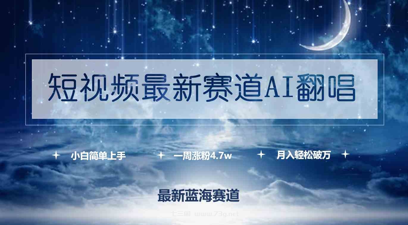 （9865期）短视频最新赛道AI翻唱，一周涨粉4.7w，小白也能上手，月入轻松破万-七三阁