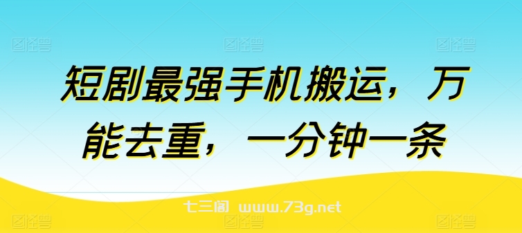 短剧最强手机搬运，万能去重，一分钟一条-七三阁