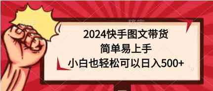 （9958期）2024快手图文带货，简单易上手，小白也轻松可以日入500+-七三阁