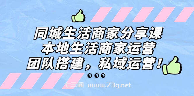 同城生活商家分享课：本地生活商家运营，团队搭建，私域运营！-七三阁