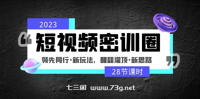 2023短视频密训圈：领先同行·新玩法，醒翻灌顶·新思路（28节课时）-七三阁