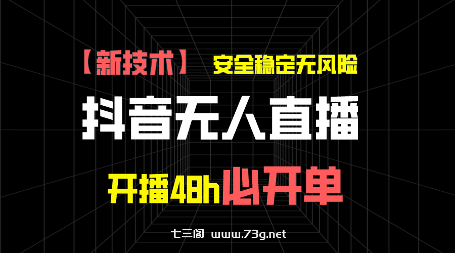 抖音无人直播带货新技术稳定无风险，开播48h必开单，日收入1千+-七三阁