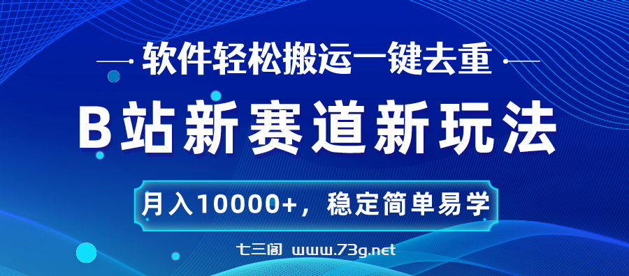 B站新赛道，无脑搬运一键去重，月入10000+，稳定简单易学-七三阁