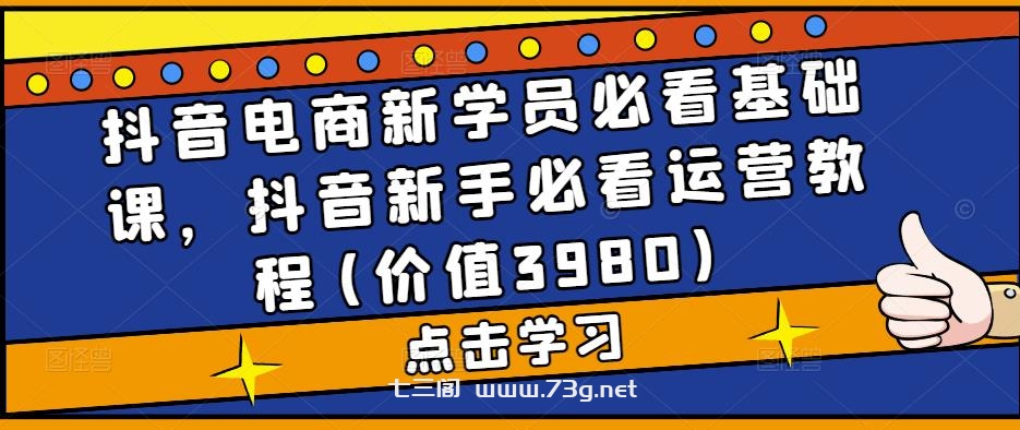 抖音电商新学员必看基础课，抖音新手必看运营教程(价值3980)-七三阁