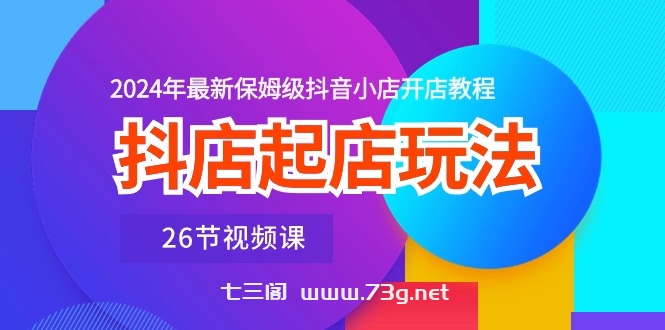 （10687期）抖店起店玩法，2024年最新保姆级抖音小店开店教程（26节视频课）-七三阁