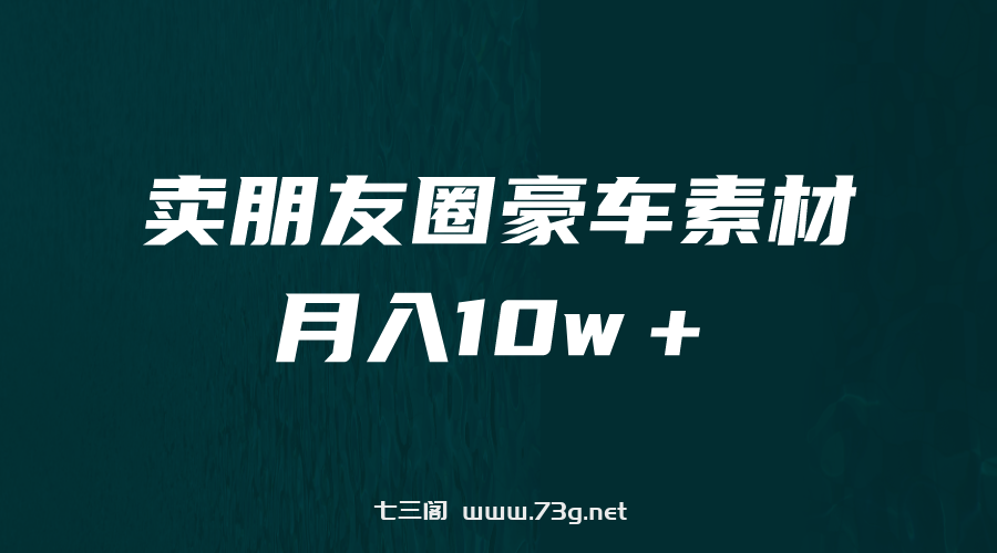 卖朋友圈素材，月入10w＋，小众暴利的赛道，谁做谁赚钱（教程+素材）-七三阁