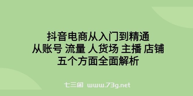 抖音电商从入门到精通，从账号 流量 人货场 主播 店铺五个方面全面解析-七三阁