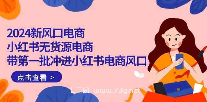 （10129期）2024新风口电商，小红书无货源电商，带第一批冲进小红书电商风口（18节）-七三阁