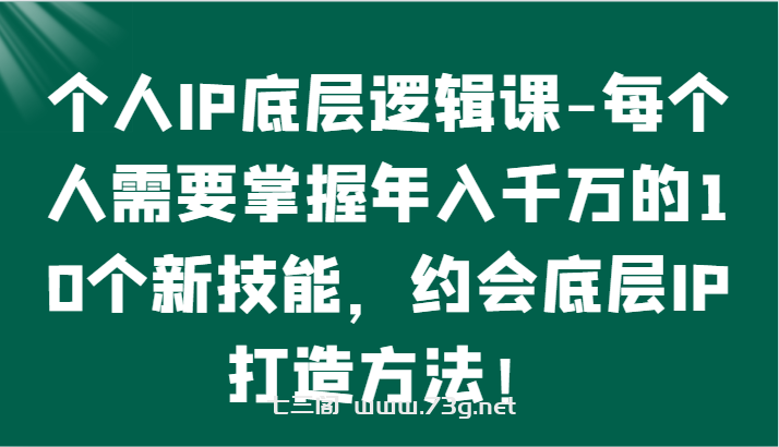 个人IP底层逻辑-​掌握年入千万的10个新技能，约会底层IP的打造方法！-七三阁