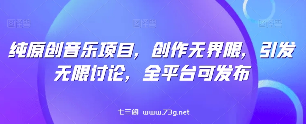 纯原创音乐项目，创作无界限，引发无限讨论，全平台可发布-七三阁