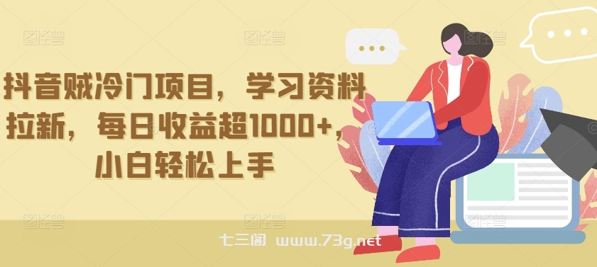 抖音贼冷门项目，学习资料拉新，每日收益超1000+，小白轻松上手-七三阁