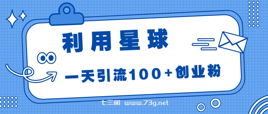 利用星球，一天引流100+创业粉！-七三阁