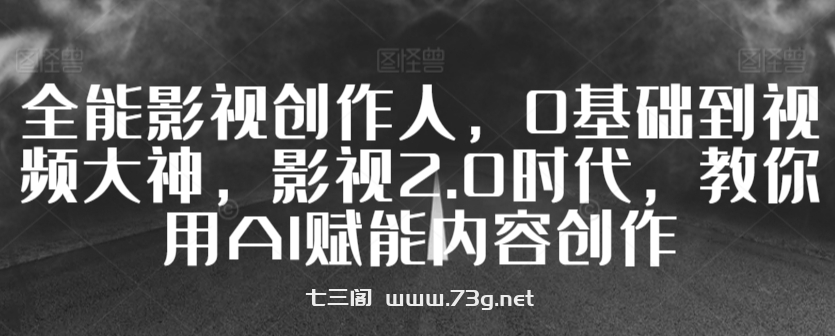 全能影视创作人，0基础到视频大神，影视2.0时代，教你用AI赋能内容创作-七三阁