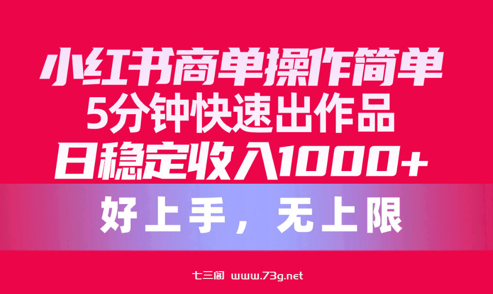 （10323期）小红书商单操作简单，5分钟快速出作品，日稳定收入1000+，无上限-七三阁