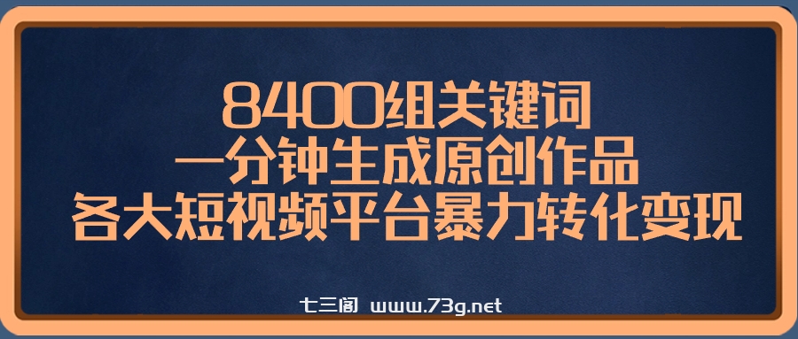 8400组关键词，一分钟生成原创作品，各大短视频平台暴力转化变现-七三阁