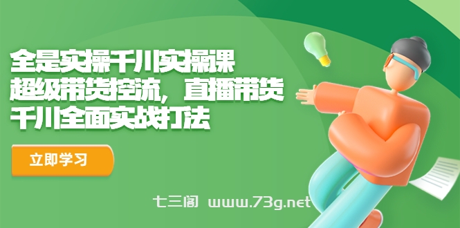 全是实操千川实操课，超级带货控流，直播带货 千川全面实战打法-七三阁