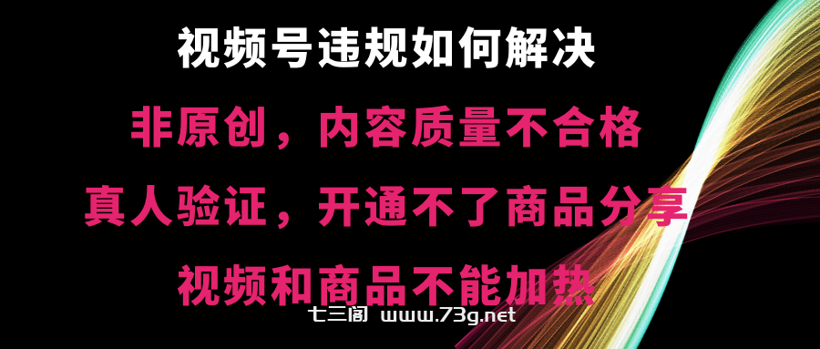 视频号违规【非原创，内容质量不合格，真人验证，开不了商品分享-七三阁