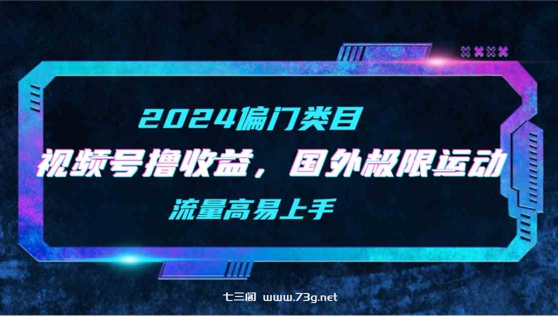 （9774期）【2024偏门类目】视频号撸收益，二创国外极限运动视频锦集，流量高易上手-七三阁